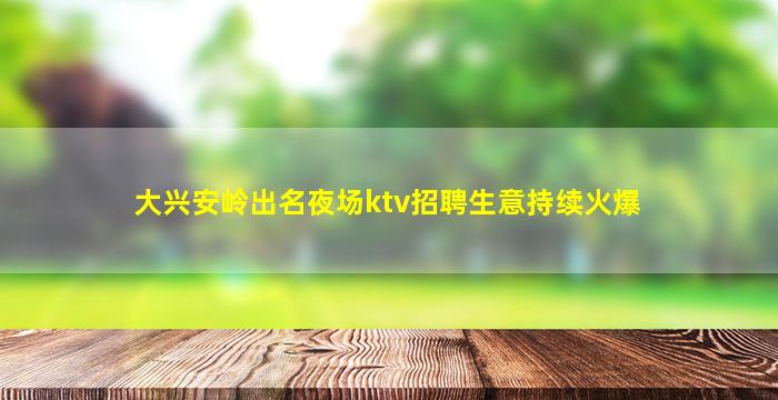 大兴安岭出名夜场ktv招聘生意持续火爆